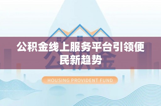 阳明公积金线上服务平台引领便民新趋势