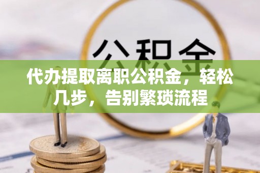 阳明代办提取离职公积金，轻松几步，告别繁琐流程
