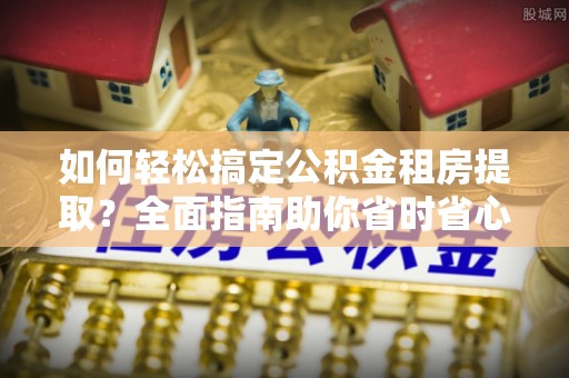 阳明如何轻松搞定公积金租房提取？全面指南助你省时省心