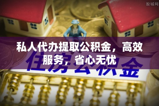 阳明私人代办提取公积金，高效服务，省心无忧
