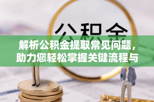 阳明解析公积金提取常见问题，助力您轻松掌握关键流程与技巧