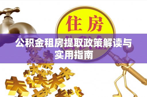 阳明公积金租房提取政策解读与实用指南