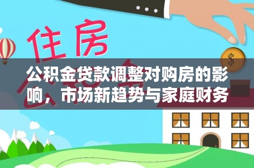 阳明公积金贷款调整对购房的影响，市场新趋势与家庭财务规划