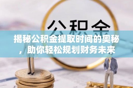 阳明揭秘公积金提取时间的奥秘，助你轻松规划财务未来