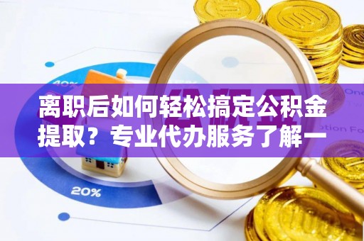 阳明离职后如何轻松搞定公积金提取？专业代办服务了解一下