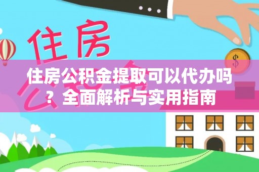 阳明住房公积金提取可以代办吗？全面解析与实用指南