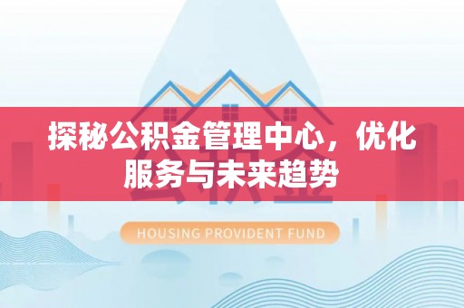 阳明探秘公积金管理中心，优化服务与未来趋势