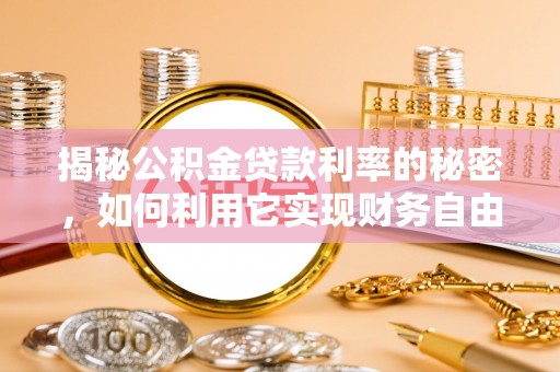 阳明揭秘公积金贷款利率的秘密，如何利用它实现财务自由？