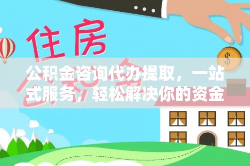 阳明公积金咨询代办提取，一站式服务，轻松解决你的资金难题