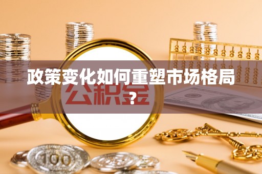 阳明政策变化如何重塑市场格局？