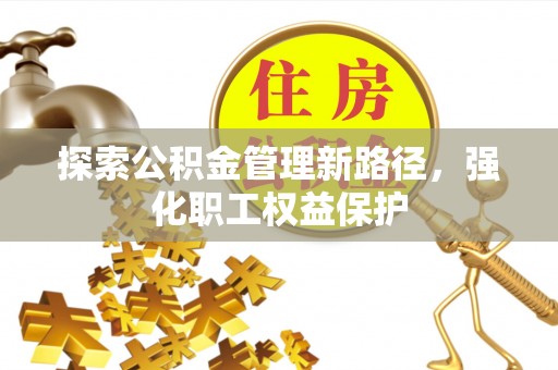 阳明探索公积金管理新路径，强化职工权益保护