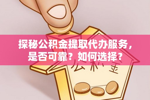 阳明探秘公积金提取代办服务，是否可靠？如何选择？