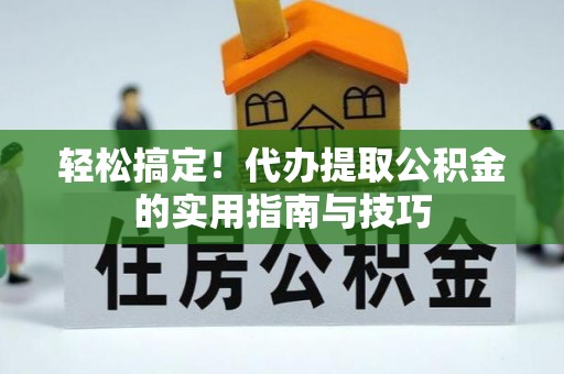 阳明轻松搞定！代办提取公积金的实用指南与技巧