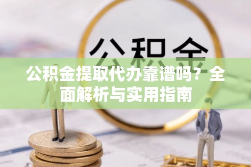 阳明公积金提取代办靠谱吗？全面解析与实用指南