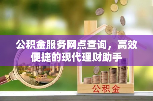 阳明公积金服务网点查询，高效便捷的现代理财助手