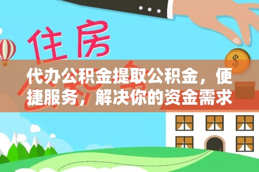 阳明代办公积金提取公积金，便捷服务，解决你的资金需求
