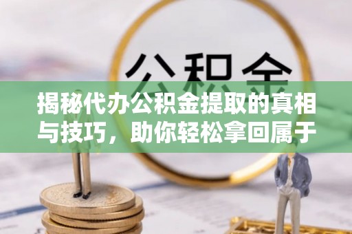 阳明揭秘代办公积金提取的真相与技巧，助你轻松拿回属于你的钱