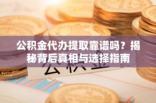 阳明公积金代办提取靠谱吗？揭秘背后真相与选择指南