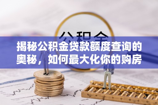 阳明揭秘公积金贷款额度查询的奥秘，如何最大化你的购房资金