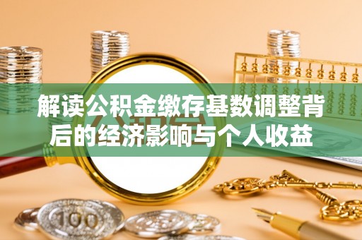 阳明解读公积金缴存基数调整背后的经济影响与个人收益