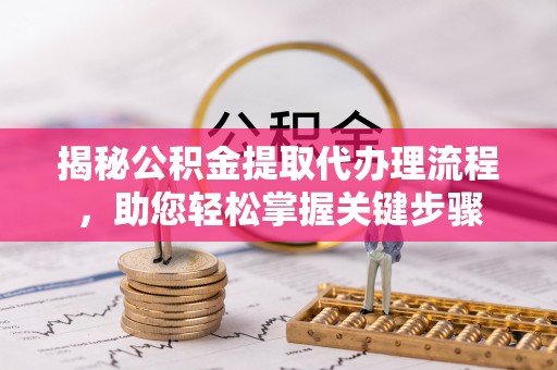 阳明揭秘公积金提取代办理流程，助您轻松掌握关键步骤