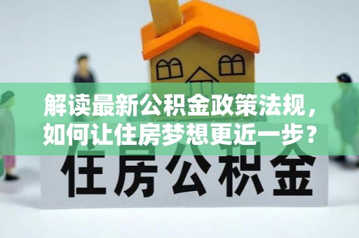 阳明解读最新公积金政策法规，如何让住房梦想更近一步？