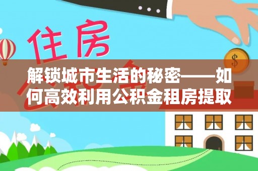 阳明解锁城市生活的秘密——如何高效利用公积金租房提取政策优化居住体验