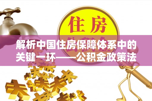 阳明解析中国住房保障体系中的关键一环——公积金政策法规的演变与影响