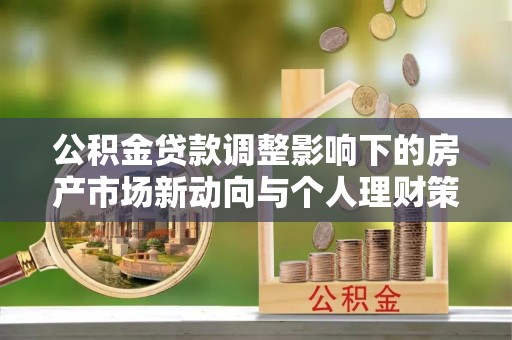 阳明公积金贷款调整影响下的房产市场新动向与个人理财策略