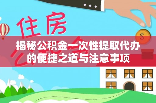 阳明揭秘公积金一次性提取代办的便捷之道与注意事项