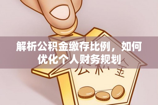 阳明解析公积金缴存比例，如何优化个人财务规划