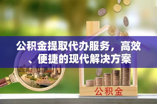 阳明公积金提取代办服务，高效、便捷的现代解决方案