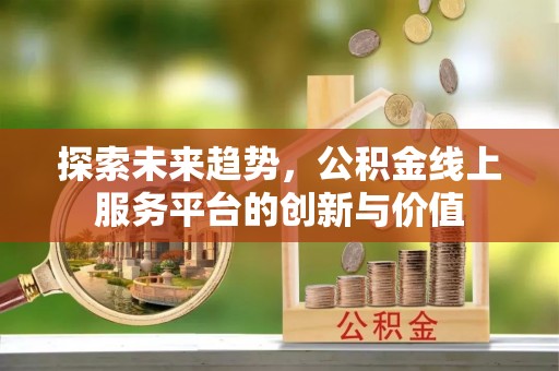 阳明探索未来趋势，公积金线上服务平台的创新与价值