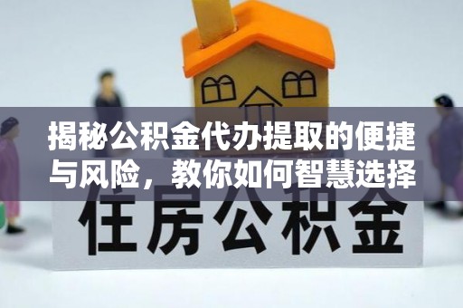 阳明揭秘公积金代办提取的便捷与风险，教你如何智慧选择