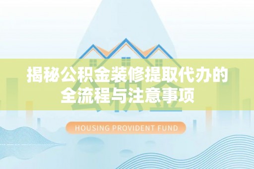 阳明揭秘公积金装修提取代办的全流程与注意事项