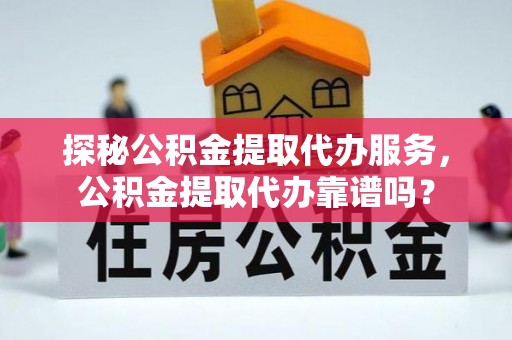 阳明探秘公积金提取代办服务，公积金提取代办靠谱吗？