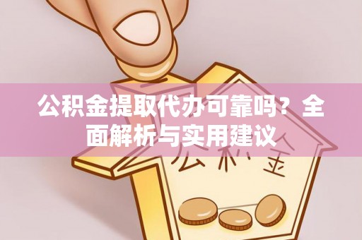 阳明公积金提取代办可靠吗？全面解析与实用建议