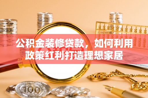 阳明公积金装修贷款，如何利用政策红利打造理想家居