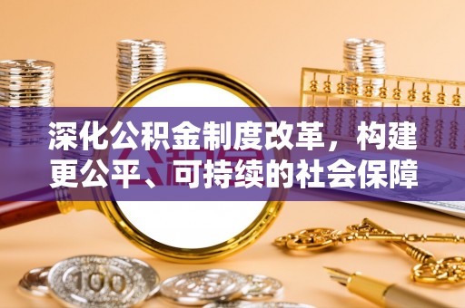 阳明深化公积金制度改革，构建更公平、可持续的社会保障体系