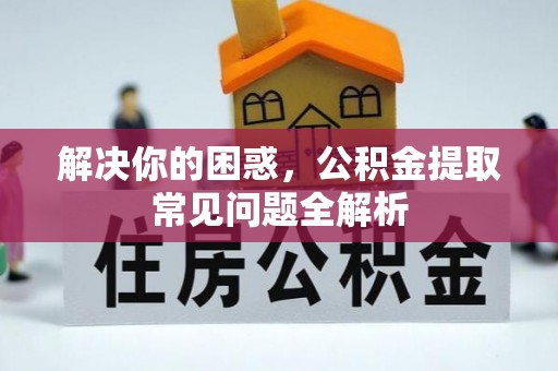 阳明解决你的困惑，公积金提取常见问题全解析