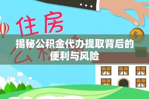 阳明揭秘公积金代办提取背后的便利与风险