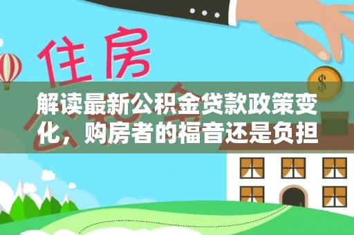 阳明解读最新公积金贷款政策变化，购房者的福音还是负担？