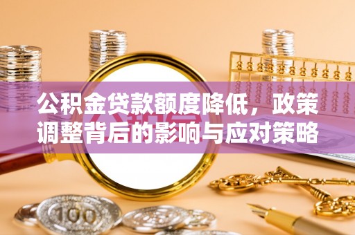 阳明公积金贷款额度降低，政策调整背后的影响与应对策略