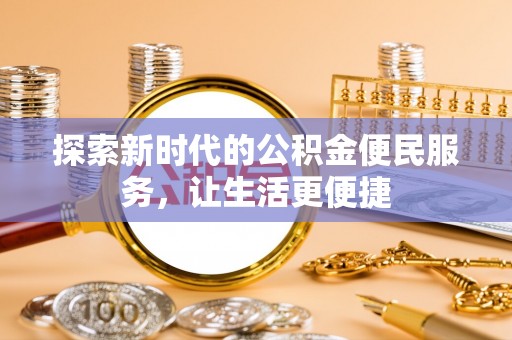 阳明探索新时代的公积金便民服务，让生活更便捷