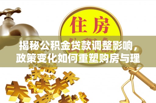 阳明揭秘公积金贷款调整影响，政策变化如何重塑购房与理财规划