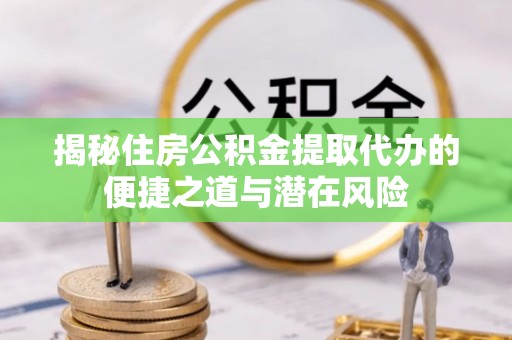 阳明揭秘住房公积金提取代办的便捷之道与潜在风险
