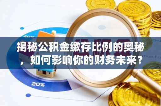 阳明揭秘公积金缴存比例的奥秘，如何影响你的财务未来？