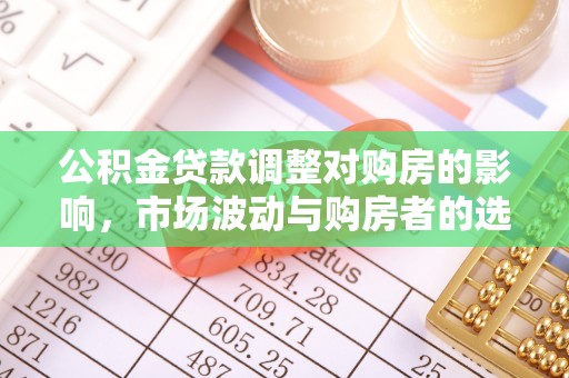 阳明公积金贷款调整对购房的影响，市场波动与购房者的选择