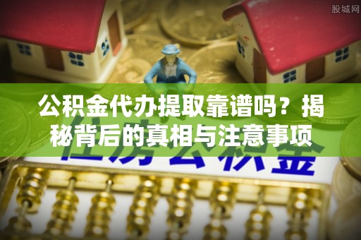 阳明公积金代办提取靠谱吗？揭秘背后的真相与注意事项