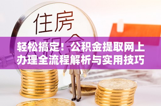 阳明轻松搞定！公积金提取网上办理全流程解析与实用技巧